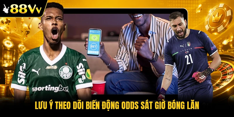 Lưu ý theo dõi biến động odds sát giờ bóng lăn